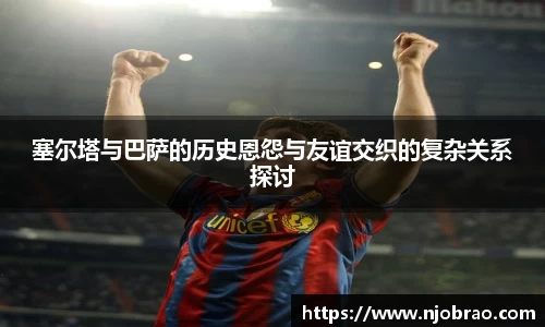 塞尔塔与巴萨的历史恩怨与友谊交织的复杂关系探讨